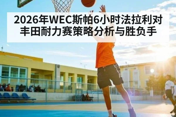 2026年WEC斯帕6小时法拉利对丰田耐力赛策略分析与胜负手
