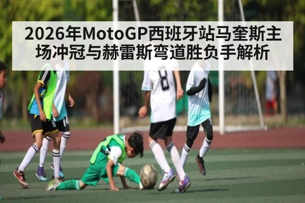 2026年MotoGP西班牙站马奎斯主场冲冠与赫雷斯弯道胜负手解析